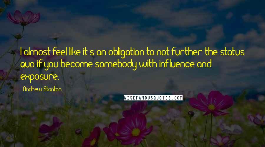 Andrew Stanton Quotes: I almost feel like it's an obligation to not further the status quo if you become somebody with influence and exposure.