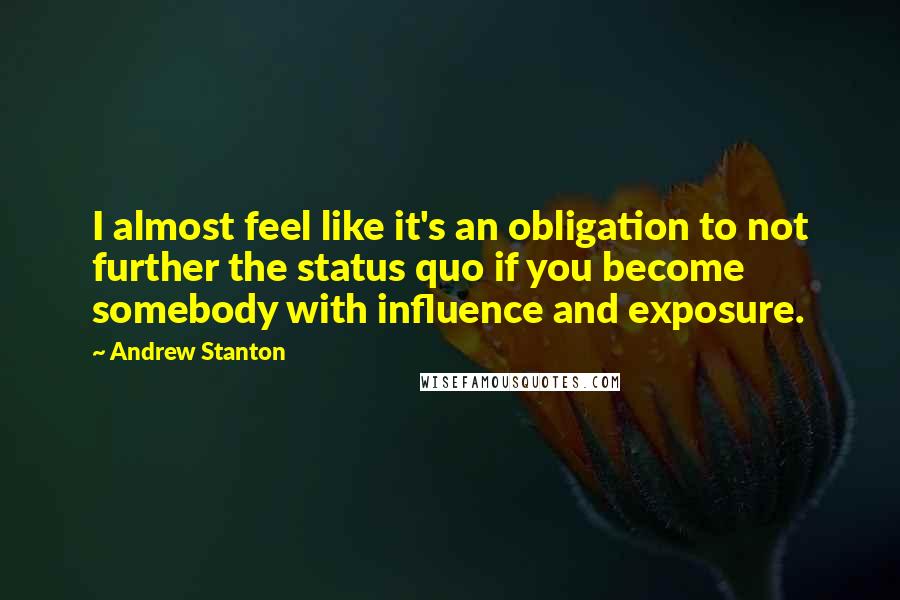 Andrew Stanton Quotes: I almost feel like it's an obligation to not further the status quo if you become somebody with influence and exposure.