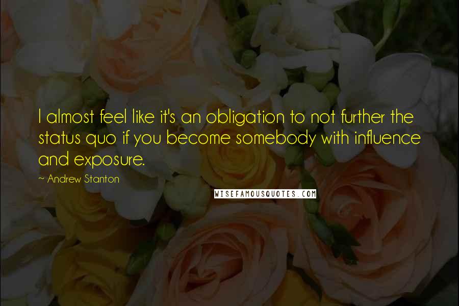 Andrew Stanton Quotes: I almost feel like it's an obligation to not further the status quo if you become somebody with influence and exposure.