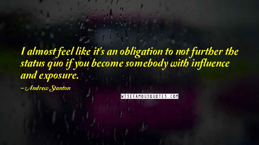 Andrew Stanton Quotes: I almost feel like it's an obligation to not further the status quo if you become somebody with influence and exposure.