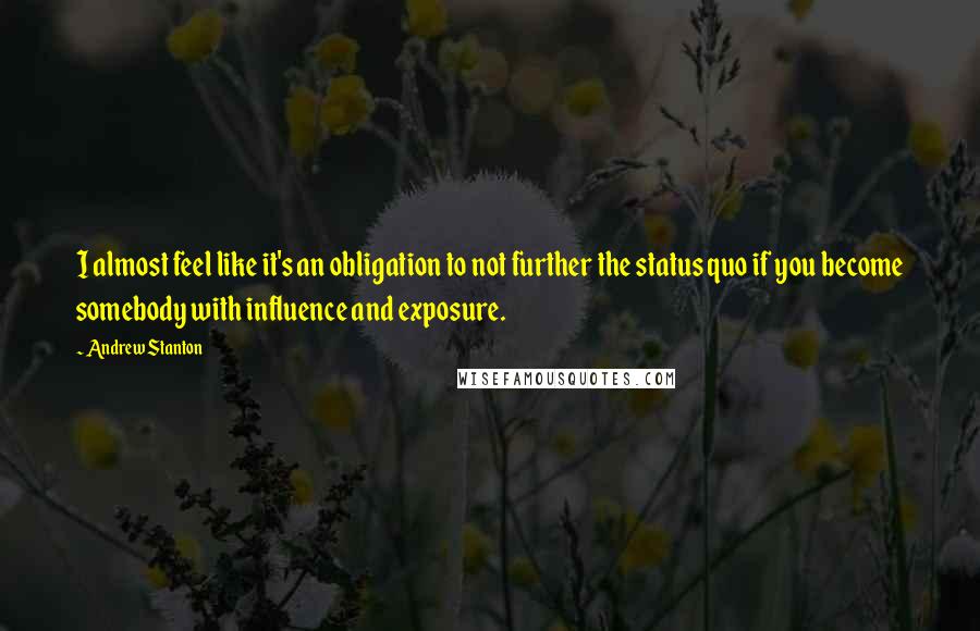 Andrew Stanton Quotes: I almost feel like it's an obligation to not further the status quo if you become somebody with influence and exposure.