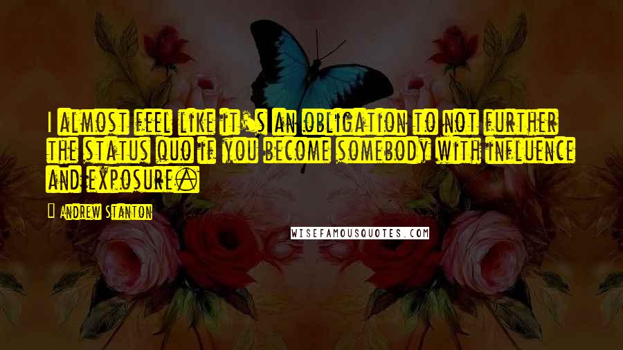 Andrew Stanton Quotes: I almost feel like it's an obligation to not further the status quo if you become somebody with influence and exposure.