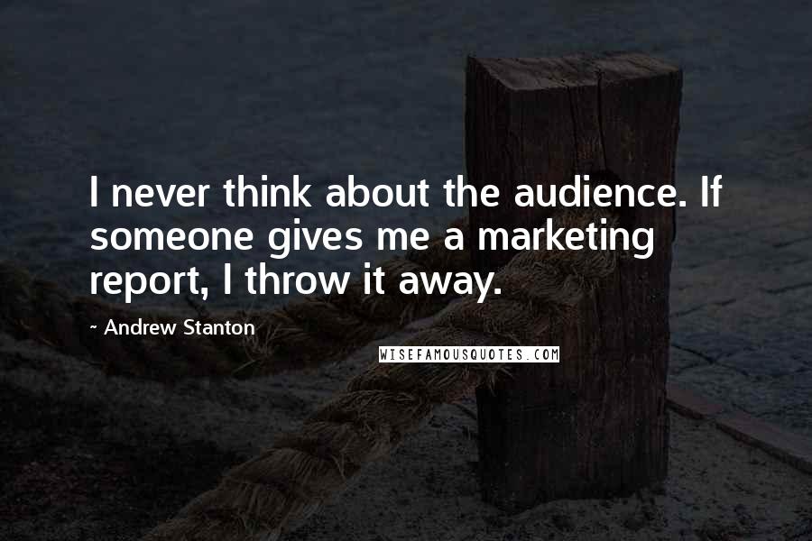 Andrew Stanton Quotes: I never think about the audience. If someone gives me a marketing report, I throw it away.