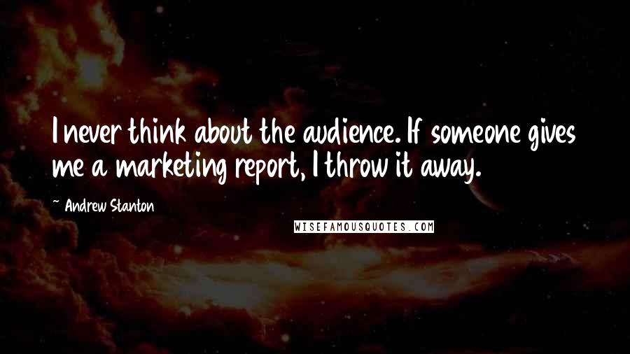 Andrew Stanton Quotes: I never think about the audience. If someone gives me a marketing report, I throw it away.