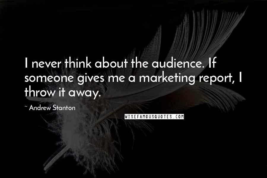 Andrew Stanton Quotes: I never think about the audience. If someone gives me a marketing report, I throw it away.