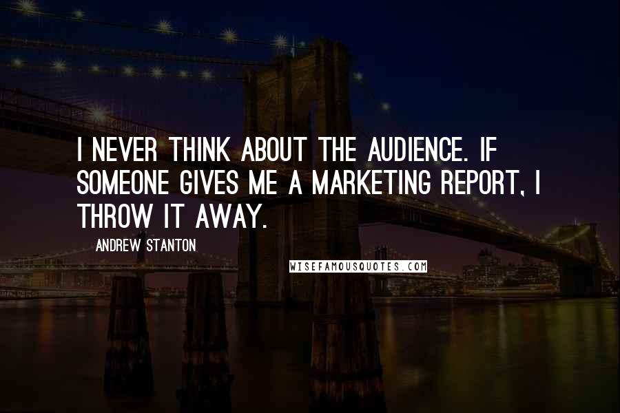 Andrew Stanton Quotes: I never think about the audience. If someone gives me a marketing report, I throw it away.