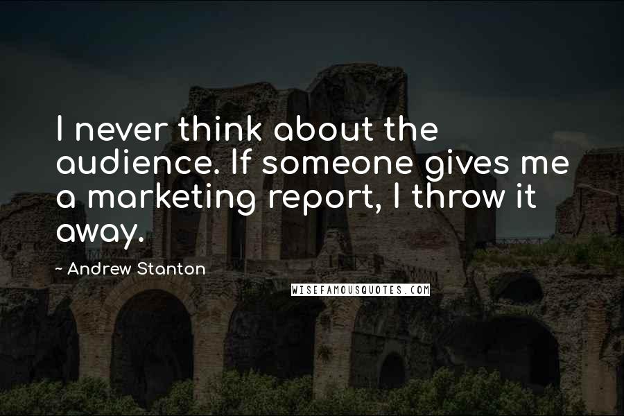 Andrew Stanton Quotes: I never think about the audience. If someone gives me a marketing report, I throw it away.