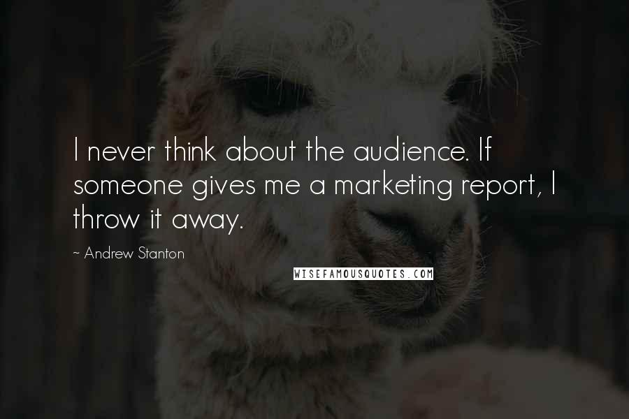 Andrew Stanton Quotes: I never think about the audience. If someone gives me a marketing report, I throw it away.