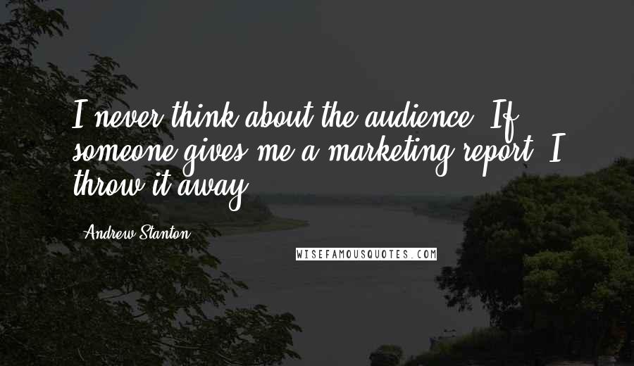 Andrew Stanton Quotes: I never think about the audience. If someone gives me a marketing report, I throw it away.