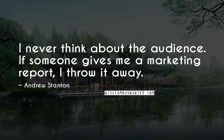 Andrew Stanton Quotes: I never think about the audience. If someone gives me a marketing report, I throw it away.