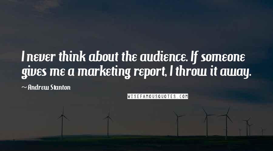 Andrew Stanton Quotes: I never think about the audience. If someone gives me a marketing report, I throw it away.
