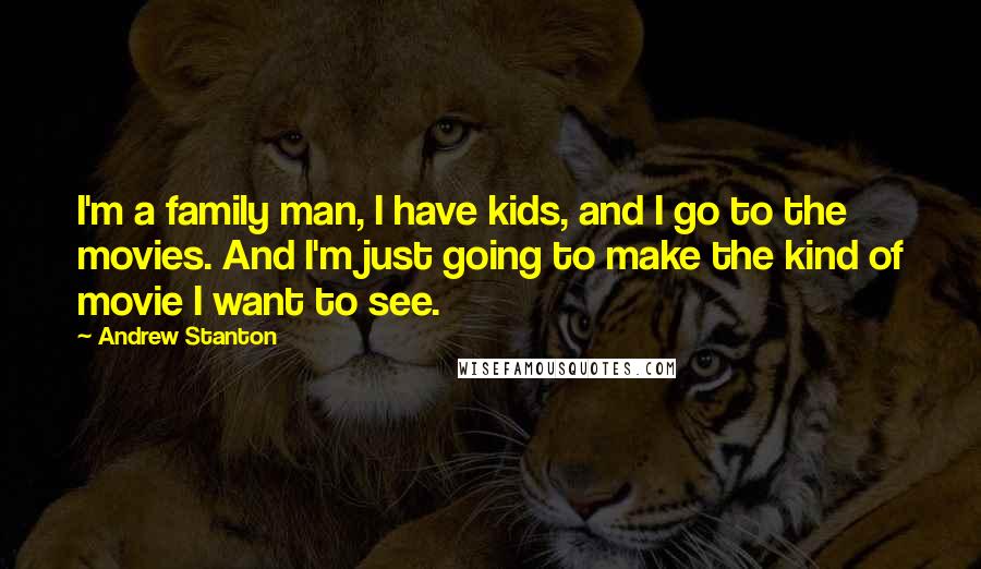 Andrew Stanton Quotes: I'm a family man, I have kids, and I go to the movies. And I'm just going to make the kind of movie I want to see.