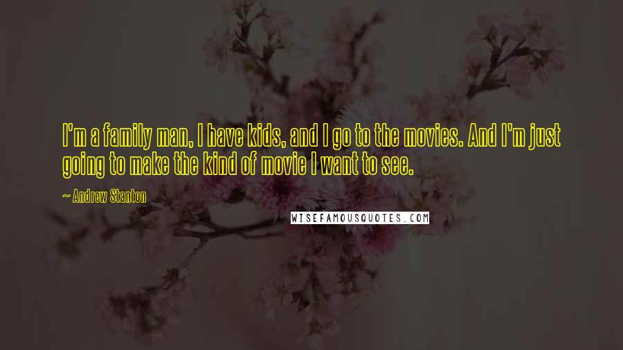 Andrew Stanton Quotes: I'm a family man, I have kids, and I go to the movies. And I'm just going to make the kind of movie I want to see.