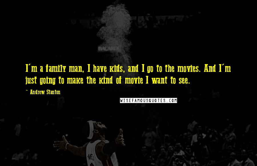 Andrew Stanton Quotes: I'm a family man, I have kids, and I go to the movies. And I'm just going to make the kind of movie I want to see.