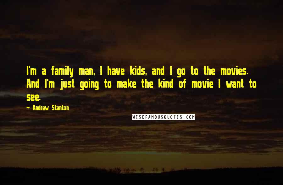 Andrew Stanton Quotes: I'm a family man, I have kids, and I go to the movies. And I'm just going to make the kind of movie I want to see.