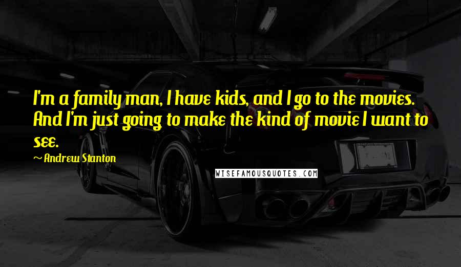 Andrew Stanton Quotes: I'm a family man, I have kids, and I go to the movies. And I'm just going to make the kind of movie I want to see.