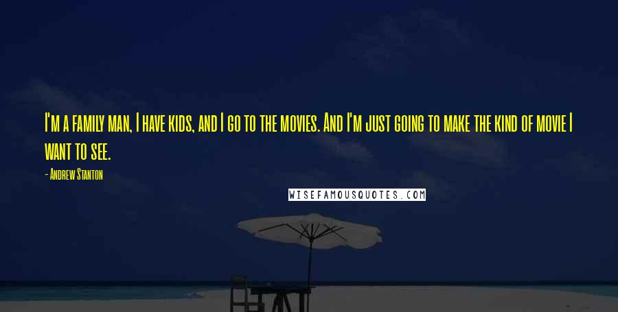 Andrew Stanton Quotes: I'm a family man, I have kids, and I go to the movies. And I'm just going to make the kind of movie I want to see.