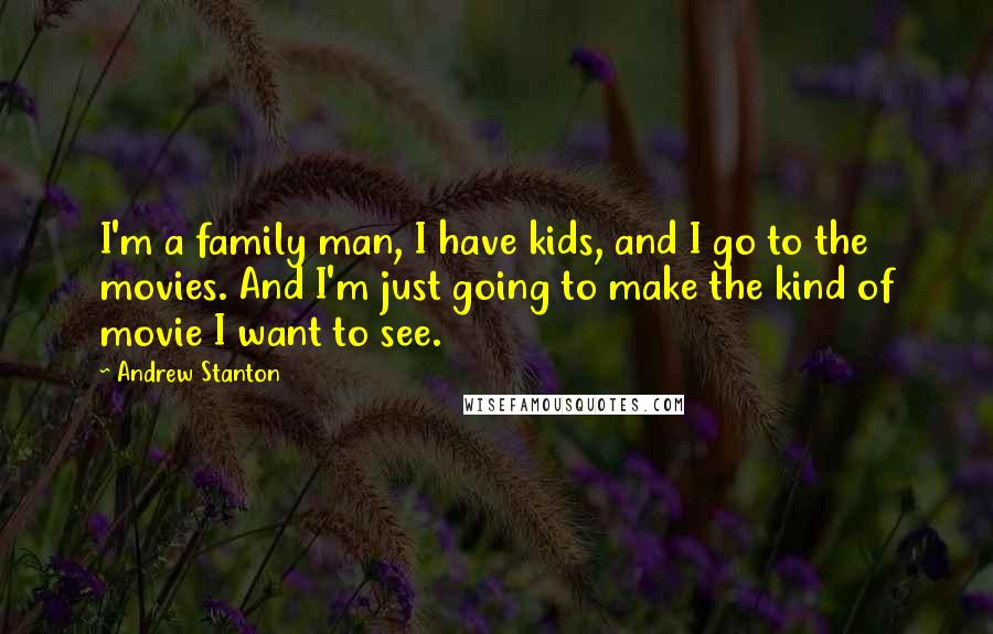 Andrew Stanton Quotes: I'm a family man, I have kids, and I go to the movies. And I'm just going to make the kind of movie I want to see.