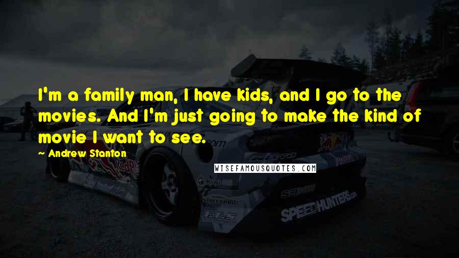 Andrew Stanton Quotes: I'm a family man, I have kids, and I go to the movies. And I'm just going to make the kind of movie I want to see.