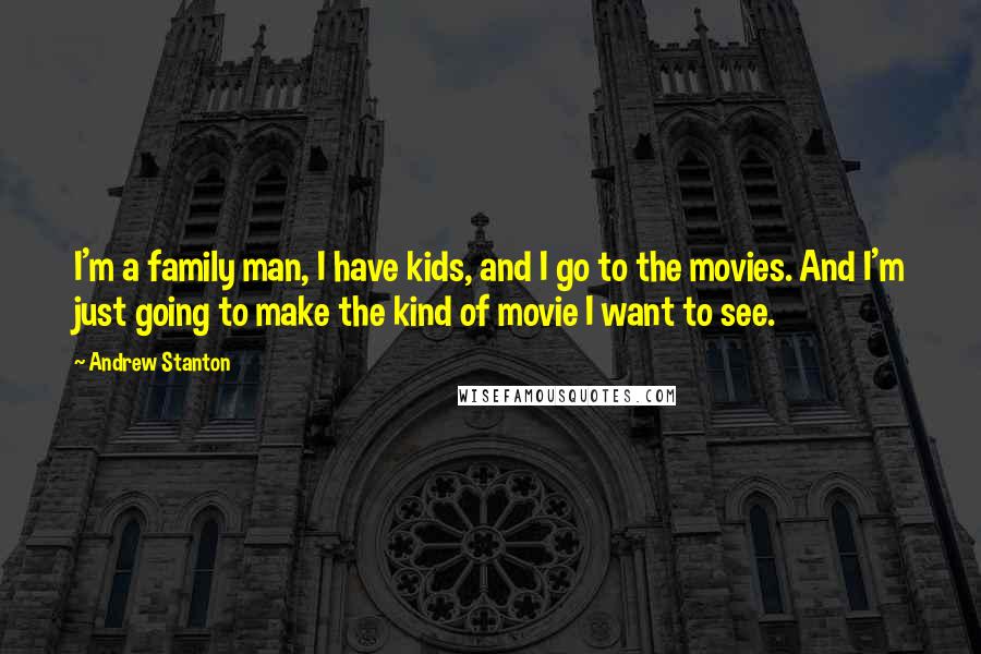 Andrew Stanton Quotes: I'm a family man, I have kids, and I go to the movies. And I'm just going to make the kind of movie I want to see.