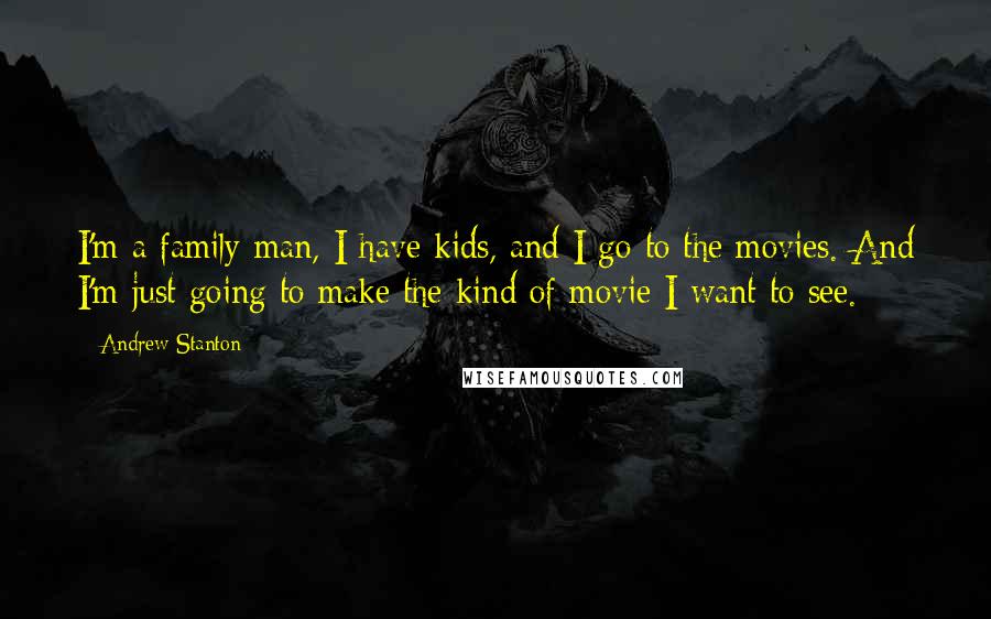 Andrew Stanton Quotes: I'm a family man, I have kids, and I go to the movies. And I'm just going to make the kind of movie I want to see.