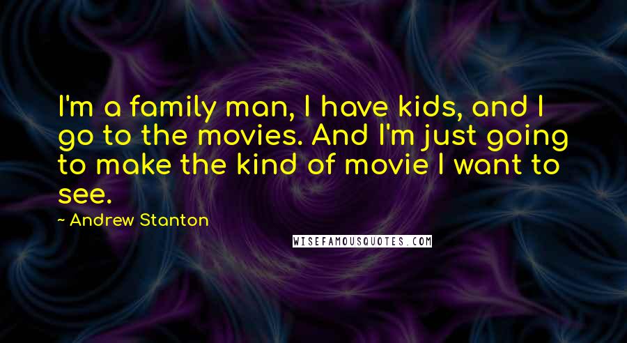 Andrew Stanton Quotes: I'm a family man, I have kids, and I go to the movies. And I'm just going to make the kind of movie I want to see.
