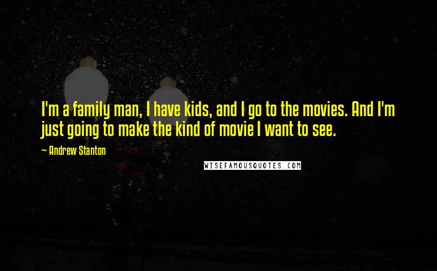 Andrew Stanton Quotes: I'm a family man, I have kids, and I go to the movies. And I'm just going to make the kind of movie I want to see.