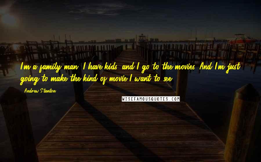 Andrew Stanton Quotes: I'm a family man, I have kids, and I go to the movies. And I'm just going to make the kind of movie I want to see.