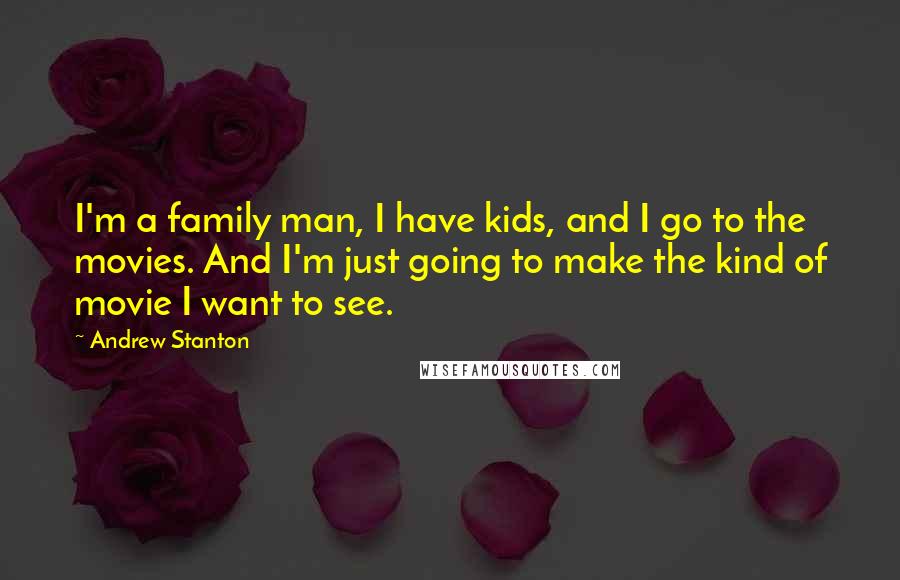 Andrew Stanton Quotes: I'm a family man, I have kids, and I go to the movies. And I'm just going to make the kind of movie I want to see.