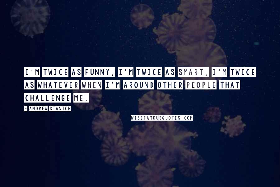 Andrew Stanton Quotes: I'm twice as funny, I'm twice as smart, I'm twice as whatever when I'm around other people that challenge me.