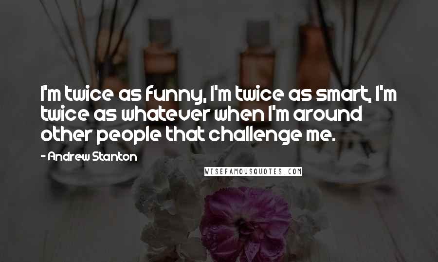 Andrew Stanton Quotes: I'm twice as funny, I'm twice as smart, I'm twice as whatever when I'm around other people that challenge me.
