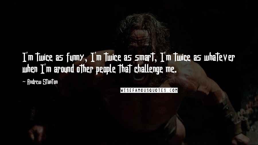 Andrew Stanton Quotes: I'm twice as funny, I'm twice as smart, I'm twice as whatever when I'm around other people that challenge me.