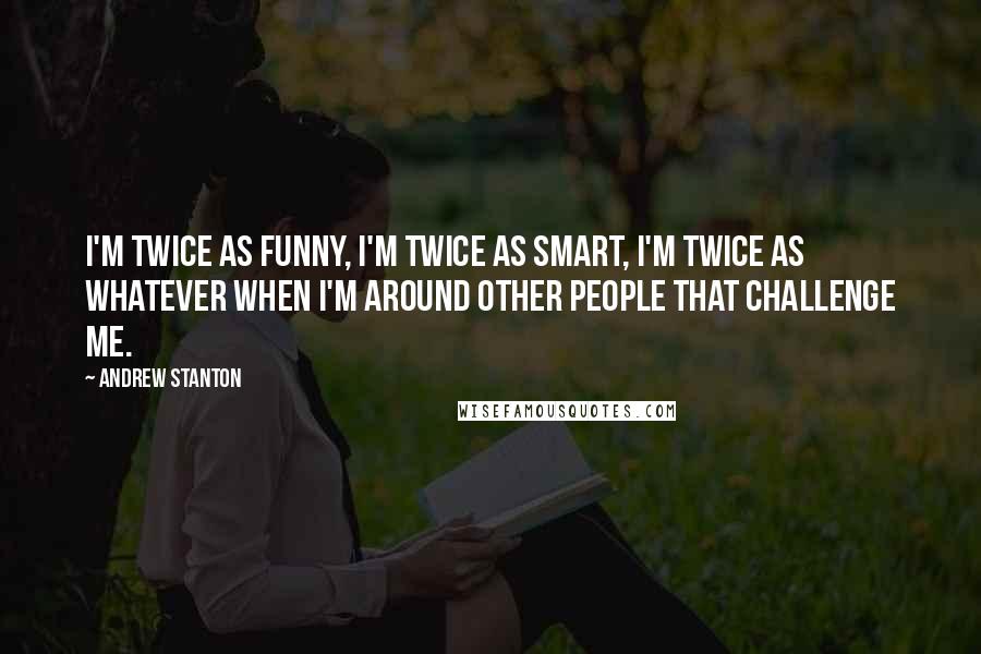 Andrew Stanton Quotes: I'm twice as funny, I'm twice as smart, I'm twice as whatever when I'm around other people that challenge me.