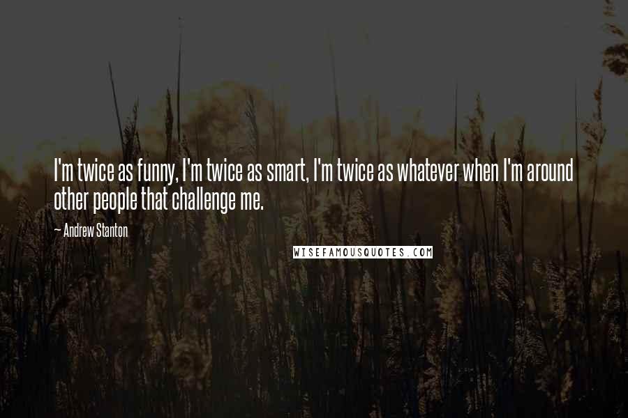 Andrew Stanton Quotes: I'm twice as funny, I'm twice as smart, I'm twice as whatever when I'm around other people that challenge me.