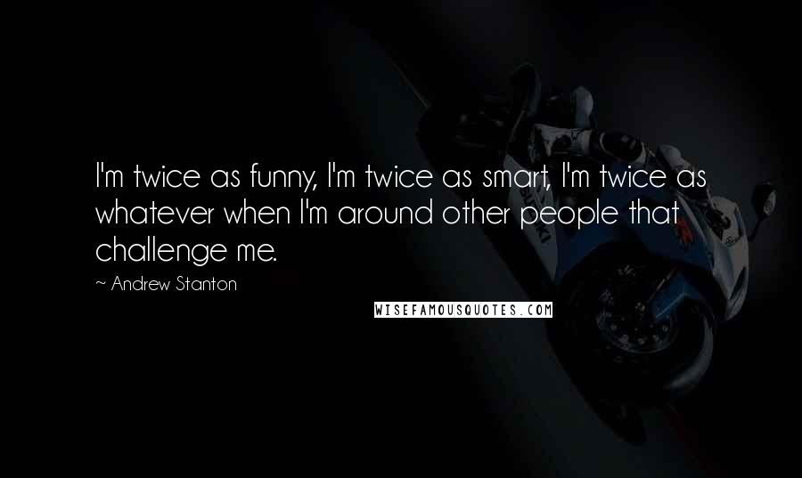 Andrew Stanton Quotes: I'm twice as funny, I'm twice as smart, I'm twice as whatever when I'm around other people that challenge me.