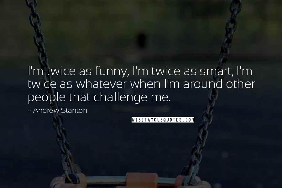 Andrew Stanton Quotes: I'm twice as funny, I'm twice as smart, I'm twice as whatever when I'm around other people that challenge me.