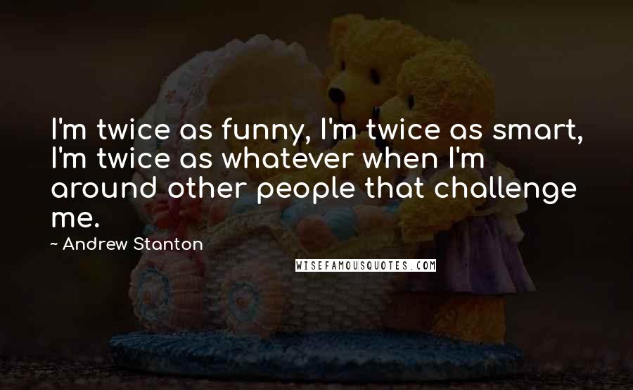 Andrew Stanton Quotes: I'm twice as funny, I'm twice as smart, I'm twice as whatever when I'm around other people that challenge me.