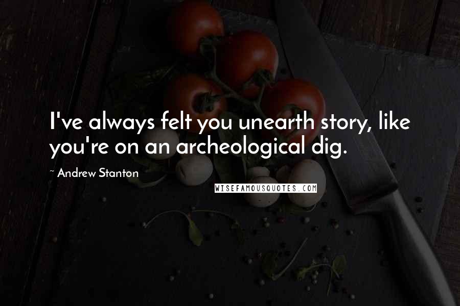 Andrew Stanton Quotes: I've always felt you unearth story, like you're on an archeological dig.