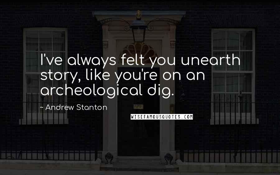 Andrew Stanton Quotes: I've always felt you unearth story, like you're on an archeological dig.