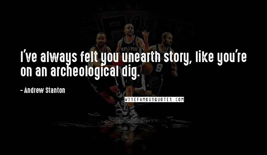 Andrew Stanton Quotes: I've always felt you unearth story, like you're on an archeological dig.