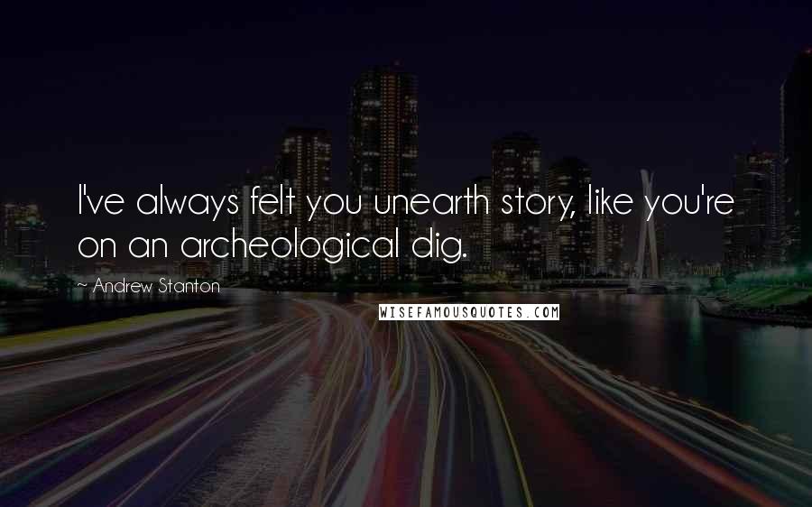 Andrew Stanton Quotes: I've always felt you unearth story, like you're on an archeological dig.