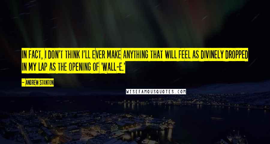 Andrew Stanton Quotes: In fact, I don't think I'll ever make anything that will feel as divinely dropped in my lap as the opening of 'Wall-E.'