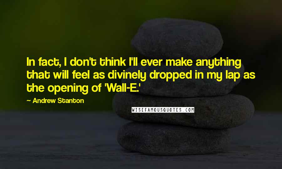 Andrew Stanton Quotes: In fact, I don't think I'll ever make anything that will feel as divinely dropped in my lap as the opening of 'Wall-E.'
