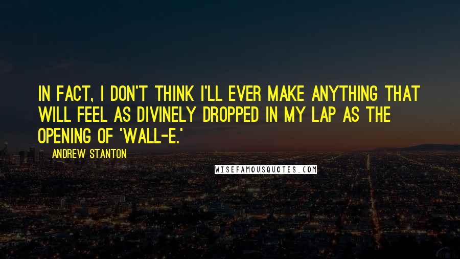 Andrew Stanton Quotes: In fact, I don't think I'll ever make anything that will feel as divinely dropped in my lap as the opening of 'Wall-E.'