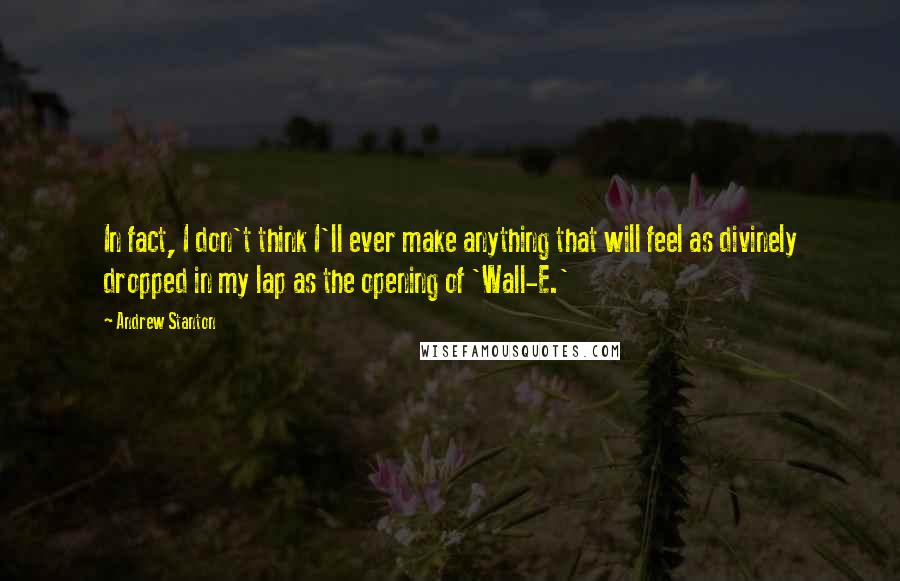 Andrew Stanton Quotes: In fact, I don't think I'll ever make anything that will feel as divinely dropped in my lap as the opening of 'Wall-E.'