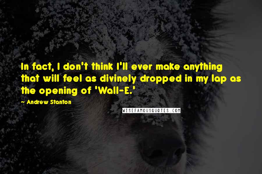 Andrew Stanton Quotes: In fact, I don't think I'll ever make anything that will feel as divinely dropped in my lap as the opening of 'Wall-E.'