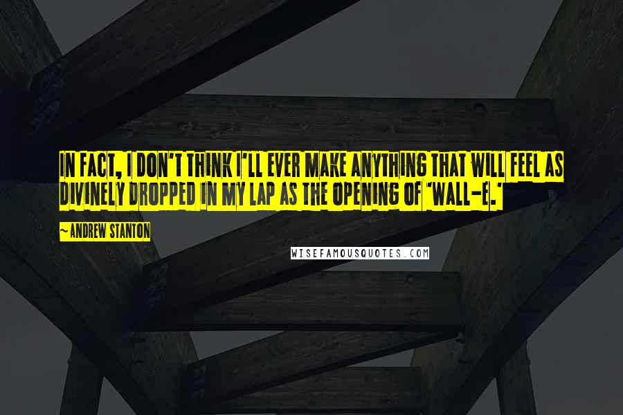 Andrew Stanton Quotes: In fact, I don't think I'll ever make anything that will feel as divinely dropped in my lap as the opening of 'Wall-E.'