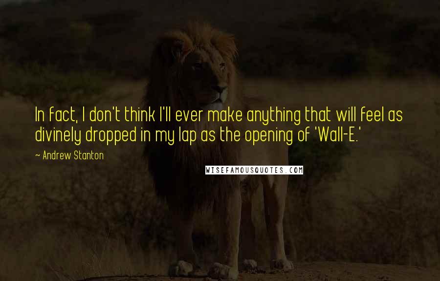 Andrew Stanton Quotes: In fact, I don't think I'll ever make anything that will feel as divinely dropped in my lap as the opening of 'Wall-E.'
