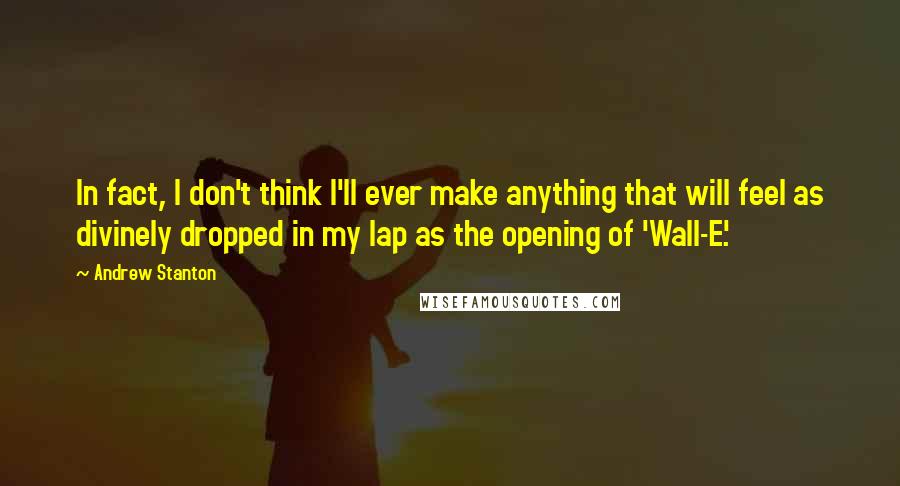 Andrew Stanton Quotes: In fact, I don't think I'll ever make anything that will feel as divinely dropped in my lap as the opening of 'Wall-E.'