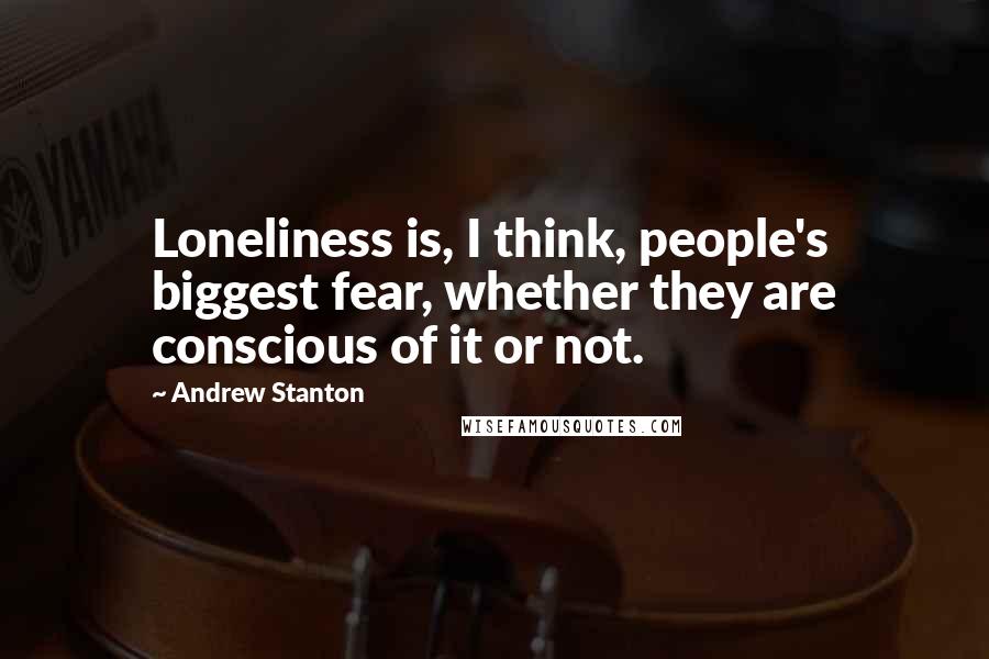Andrew Stanton Quotes: Loneliness is, I think, people's biggest fear, whether they are conscious of it or not.